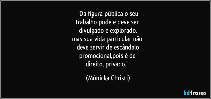 "Da figura pública o seu
trabalho pode e deve ser 
divulgado e explorado,
mas sua vida particular não 
deve servir de escândalo
promocional,pois é de 
direito, privado." (Mônicka Christi)