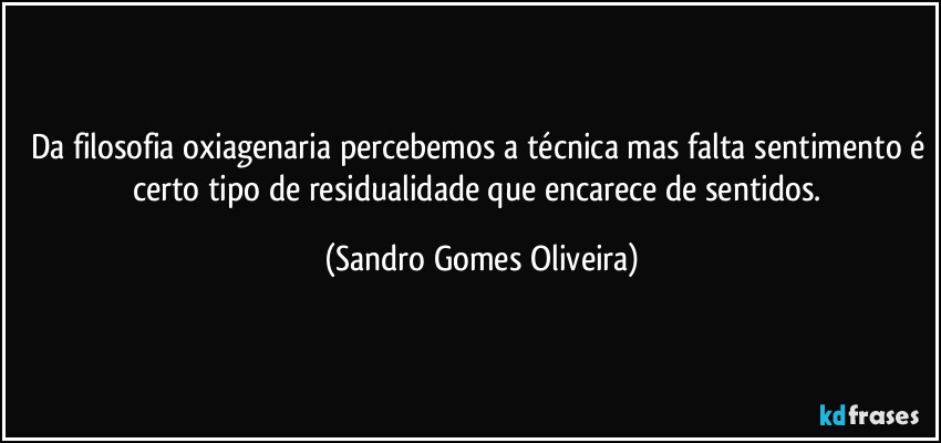 Da filosofia oxiagenaria percebemos a técnica mas falta sentimento é certo tipo de residualidade que encarece de sentidos. (Sandro Gomes Oliveira)