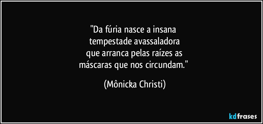 "Da fúria nasce a insana
tempestade avassaladora
que arranca pelas raízes as
máscaras que nos circundam." (Mônicka Christi)