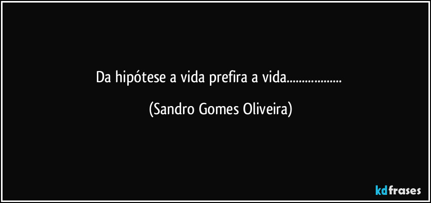 Da hipótese a vida prefira a vida... (Sandro Gomes Oliveira)