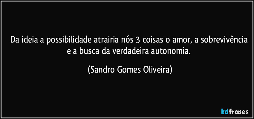 Da ideia a possibilidade atrairia nós 3 coisas o amor, a sobrevivência e a busca da verdadeira autonomia. (Sandro Gomes Oliveira)