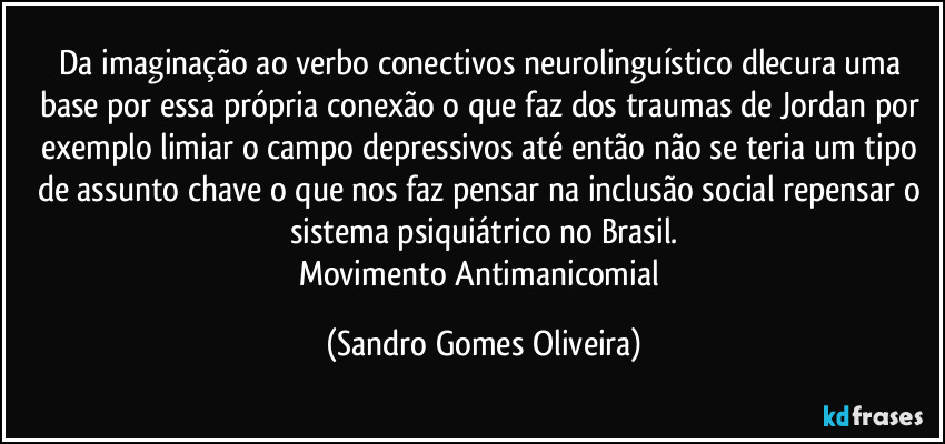 Da imaginação ao verbo conectivos neurolinguístico dlecura uma base por essa  própria conexão o que faz dos traumas de Jordan por exemplo limiar o campo depressivos até então não se teria um tipo de assunto chave o que nos faz pensar na inclusão social repensar o sistema psiquiátrico no Brasil.
Movimento Antimanicomial (Sandro Gomes Oliveira)