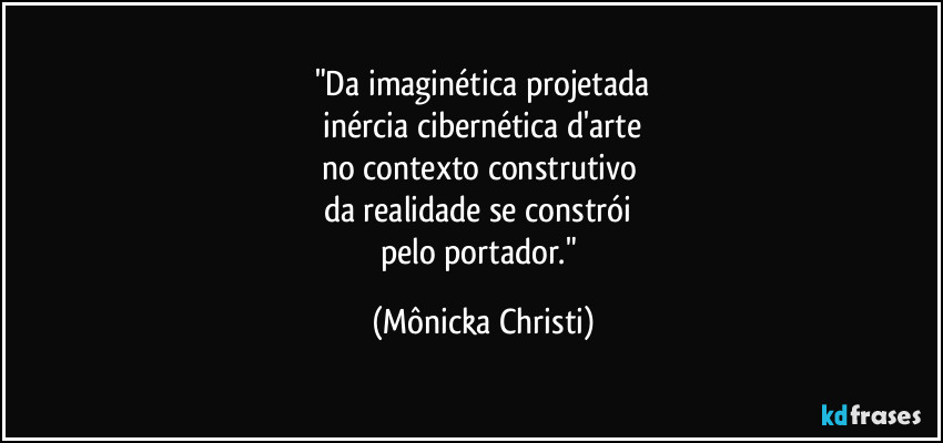 "Da imaginética projetada
 inércia cibernética d'arte 
no contexto construtivo 
da realidade se constrói 
pelo portador." (Mônicka Christi)
