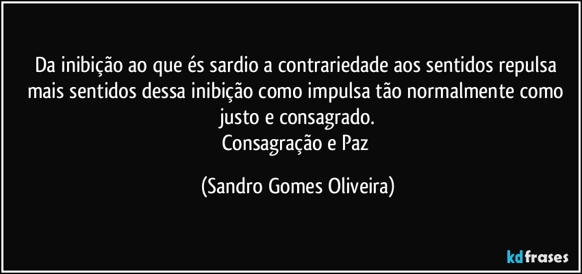 Da inibição ao que és sardio a contrariedade aos sentidos repulsa mais sentidos dessa inibição como impulsa tão normalmente como justo e consagrado.
Consagração e Paz (Sandro Gomes Oliveira)