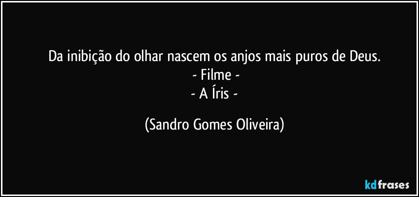 Da inibição do olhar nascem os anjos mais puros de Deus.
 - Filme -
 - A Íris - (Sandro Gomes Oliveira)