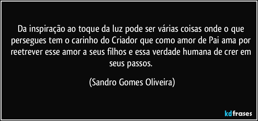 Da inspiração ao toque da luz pode ser várias coisas onde o que persegues tem o carinho do Criador que como amor de Pai ama por reetrever esse amor a seus filhos e essa verdade humana de crer em seus passos. (Sandro Gomes Oliveira)