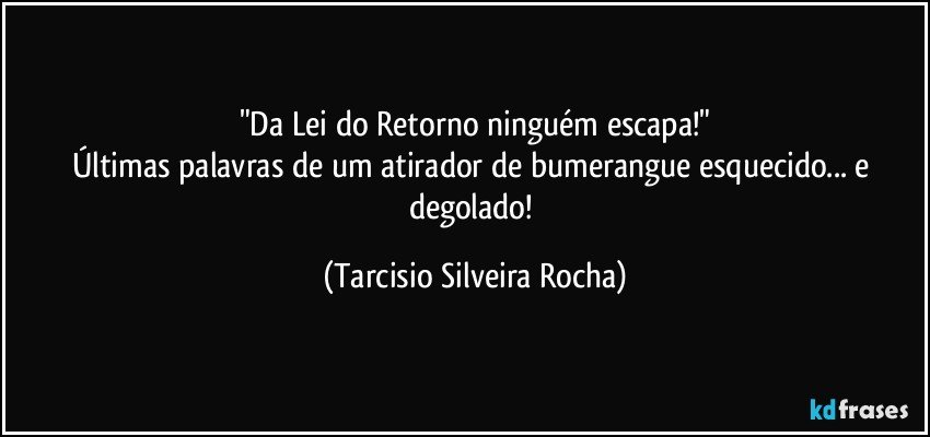 "Da Lei do Retorno ninguém escapa!"
Últimas palavras de um atirador de bumerangue esquecido... e degolado! (Tarcisio Silveira Rocha)