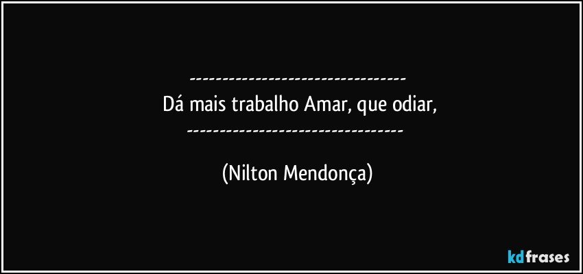 ---
 Dá mais trabalho Amar, que odiar,
--- (Nilton Mendonça)