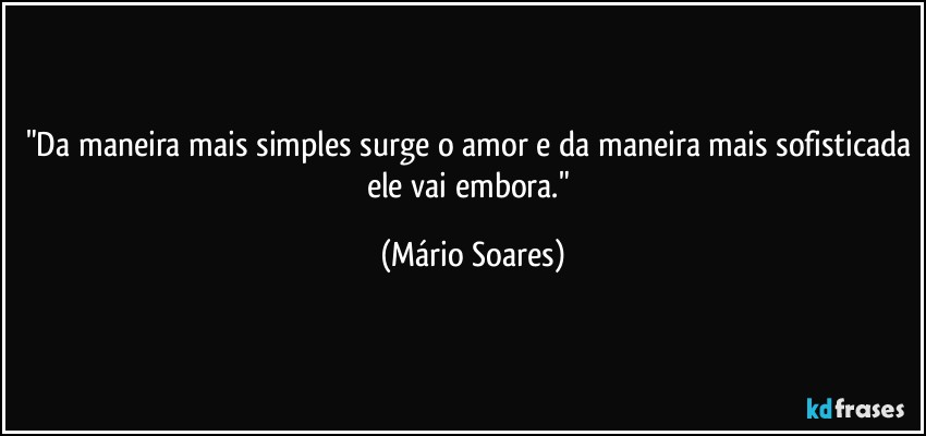 "Da maneira mais simples surge o amor e da maneira mais sofisticada ele vai embora." (Mário Soares)