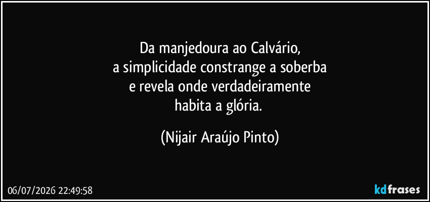 Da manjedoura ao Calvário,
a simplicidade constrange a soberba
e revela onde verdadeiramente
habita a glória. (Nijair Araújo Pinto)