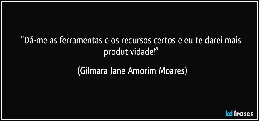 “Dá-me as ferramentas e os recursos certos e eu te darei mais produtividade!” (Gilmara Jane Amorim Moares)