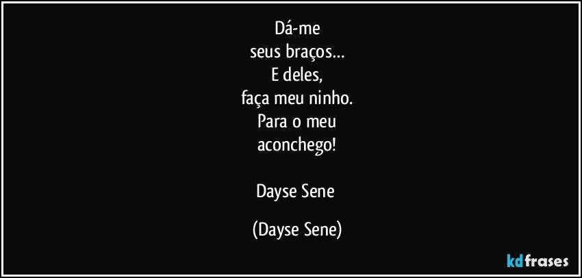 Dá-me
seus braços…
E deles,
faça meu ninho.
Para o meu
aconchego!

Dayse Sene (Dayse Sene)