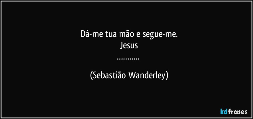 Dá-me tua mão e segue-me.
Jesus
……….. (Sebastião Wanderley)
