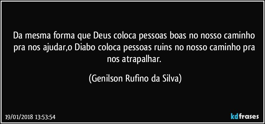 Da mesma forma que Deus coloca pessoas boas no nosso caminho pra nos ajudar,o Diabo coloca pessoas ruins no nosso caminho pra nos atrapalhar. (Genilson Rufino da Silva)