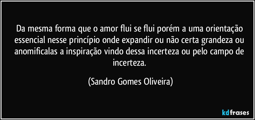 Da mesma forma que o amor flui se flui porém a uma orientação essencial nesse princípio onde expandir ou não certa grandeza ou anomificalas a inspiração vindo dessa incerteza ou pelo campo de incerteza. (Sandro Gomes Oliveira)