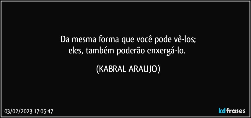 Da mesma forma que você pode vê-los;
eles, também poderão enxergá-lo. (KABRAL ARAUJO)