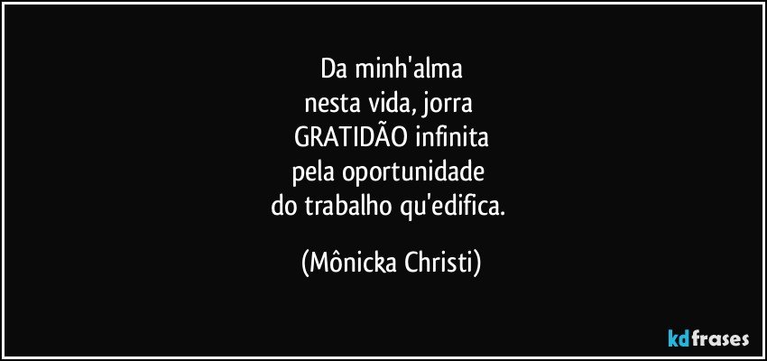 Da minh'alma
nesta vida, jorra 
GRATIDÃO infinita
pela oportunidade 
do trabalho qu'edifica. (Mônicka Christi)