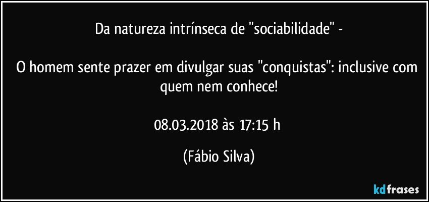 Da natureza intrínseca de "sociabilidade" -

O homem sente prazer em divulgar suas "conquistas": inclusive com quem nem conhece!

08.03.2018  às 17:15 h (Fábio Silva)