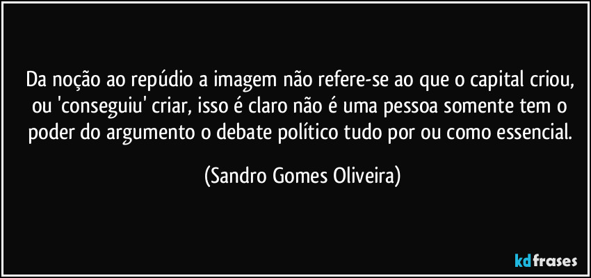 Da noção ao repúdio a imagem não refere-se ao que o capital criou, ou 'conseguiu' criar, isso é claro não é uma pessoa somente tem o poder do argumento o debate político tudo por ou como essencial. (Sandro Gomes Oliveira)