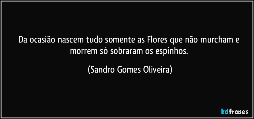 Da ocasião nascem tudo somente as Flores que não murcham e morrem só sobraram os espinhos. (Sandro Gomes Oliveira)