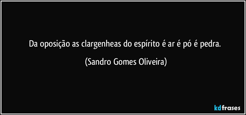 Da oposição as clargenheas do espírito é ar é pó é pedra. (Sandro Gomes Oliveira)