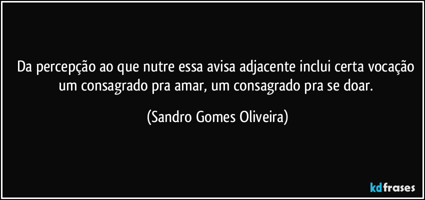 Da percepção ao que nutre essa avisa adjacente inclui certa vocação um consagrado pra amar, um consagrado pra se doar. (Sandro Gomes Oliveira)