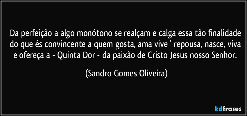 Da perfeição a algo monótono se realçam e calga essa tão finalidade do que és convincente a quem gosta, ama vive ' repousa, nasce, viva e ofereça a  - Quinta Dor -  da paixão de Cristo Jesus nosso Senhor. (Sandro Gomes Oliveira)