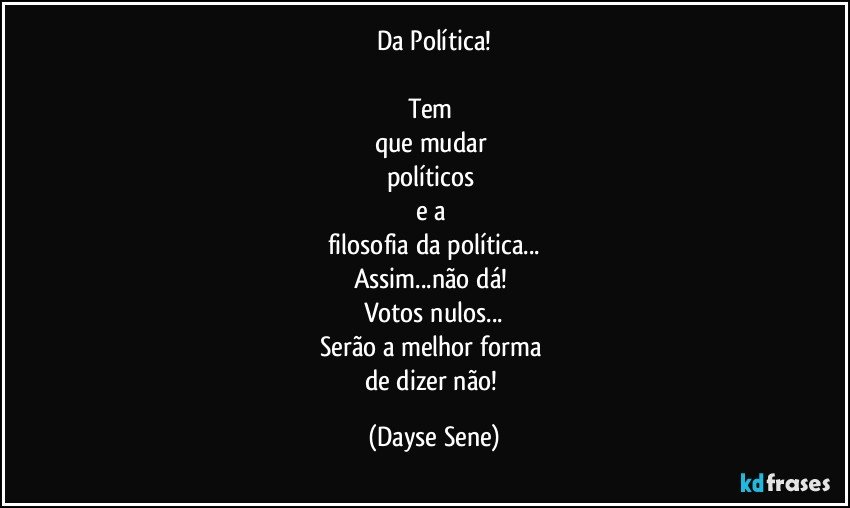 Da Política!

Tem 
que mudar 
políticos 
e a 
filosofia da política...
Assim...não dá! 
Votos nulos...
Serão a melhor forma 
de dizer não! (Dayse Sene)