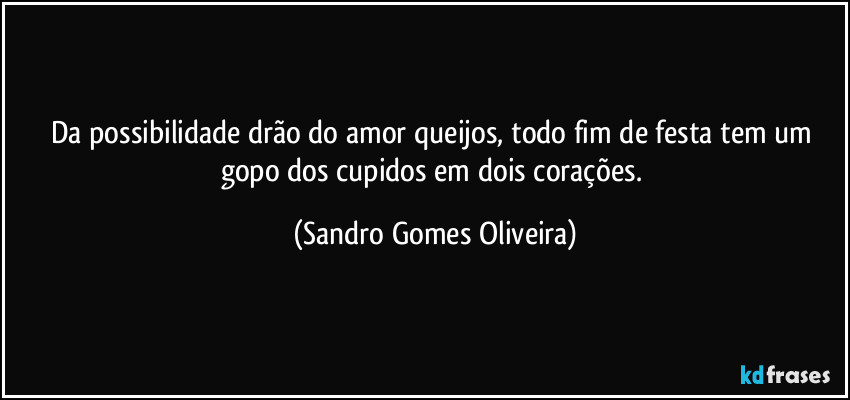 Da possibilidade drão do amor queijos, todo fim de festa tem um gopo dos cupidos em dois corações. (Sandro Gomes Oliveira)