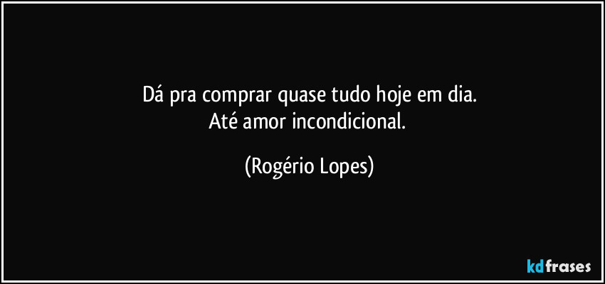 Dá pra comprar quase tudo hoje em dia.
Até amor incondicional. (Rogério Lopes)
