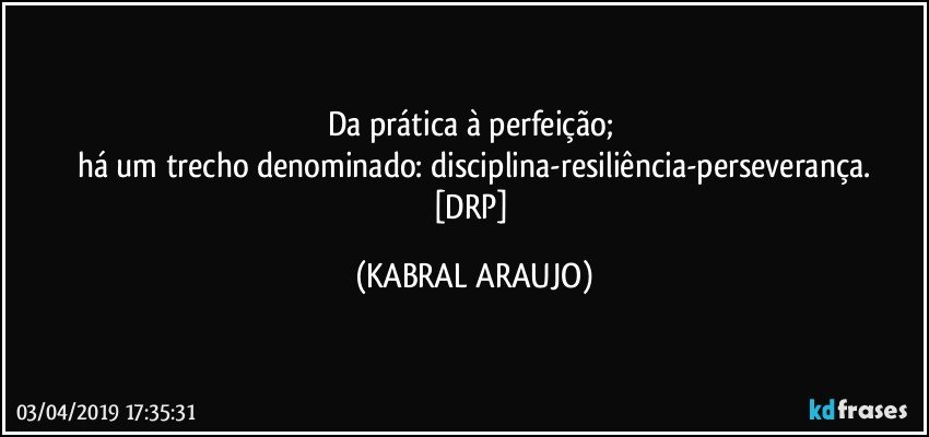 Da prática à perfeição; 
há um trecho denominado: disciplina-resiliência-perseverança.
[DRP] (KABRAL ARAUJO)