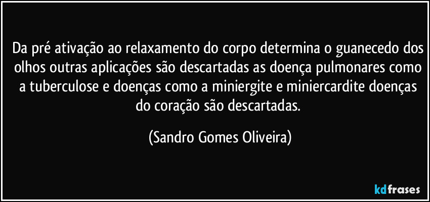 Da pré ativação ao relaxamento do corpo determina o guanecedo dos olhos outras aplicações são descartadas as doença pulmonares como a tuberculose e doenças como a miniergite e miniercardite doenças do coração são descartadas. (Sandro Gomes Oliveira)