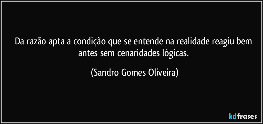 Da razão apta a condição que se entende na realidade reagiu bem antes sem cenaridades lógicas. (Sandro Gomes Oliveira)