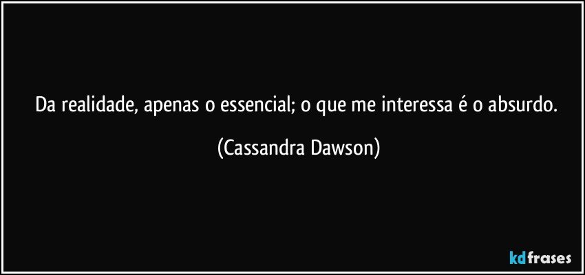 Da realidade, apenas o essencial; o que me interessa é o absurdo. (Cassandra Dawson)