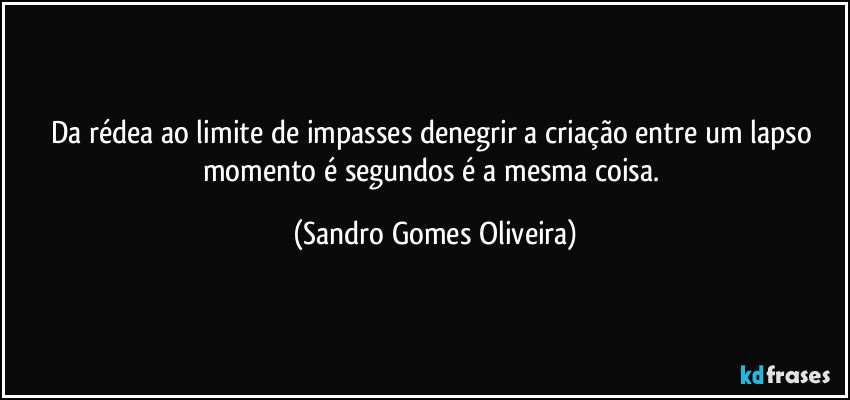 Da rédea ao limite de impasses denegrir a criação entre um lapso momento é segundos é a mesma coisa. (Sandro Gomes Oliveira)