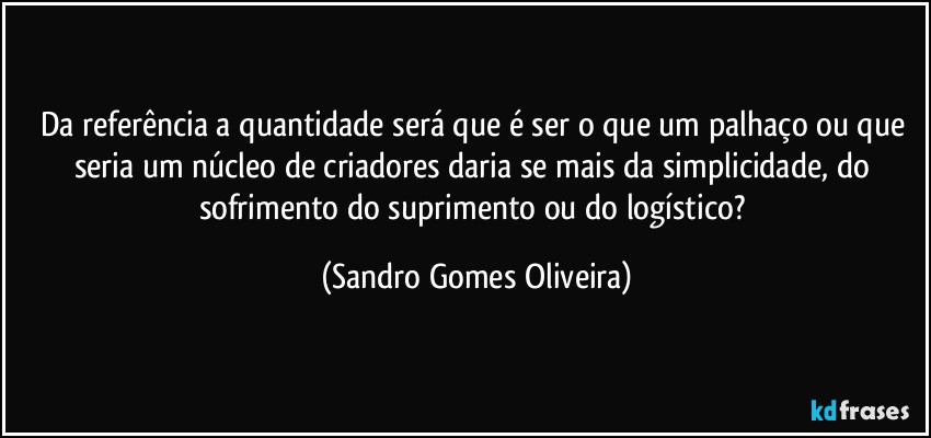 Da referência a quantidade será que é ser o que um palhaço ou que seria um núcleo de criadores daria se mais da simplicidade, do sofrimento do suprimento ou do logístico? (Sandro Gomes Oliveira)