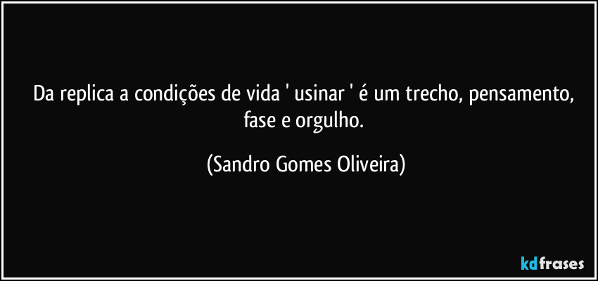 Da replica a condições de vida ' usinar ' é um trecho, pensamento, fase e orgulho. (Sandro Gomes Oliveira)