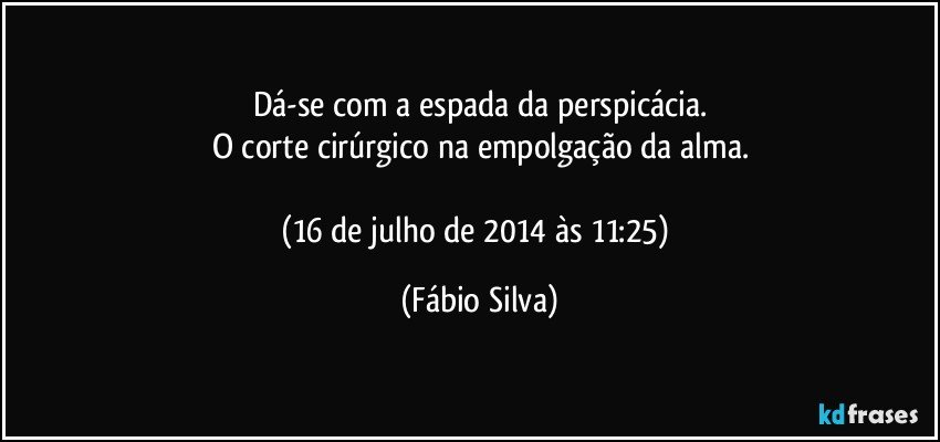 Dá-se com a espada da perspicácia.
O corte cirúrgico na empolgação da alma.

(16 de julho de 2014 às 11:25) (Fábio Silva)