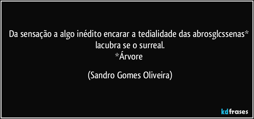 Da sensação a algo inédito encarar a tedialidade das abrosglcssenas* lacubra se o surreal.
*Árvore (Sandro Gomes Oliveira)