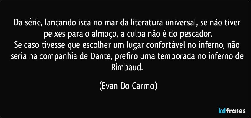 Da série, lançando isca no mar da literatura universal, se não tiver peixes para o almoço, a culpa não é do pescador.
Se caso tivesse que escolher um lugar confortável no inferno, não seria na companhia de Dante, prefiro uma temporada no inferno de Rimbaud. (Evan Do Carmo)