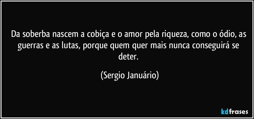 Da soberba nascem a cobiça e o amor pela riqueza, como o ódio, as guerras e as lutas, porque quem quer mais nunca conseguirá se deter. (Sergio Januário)