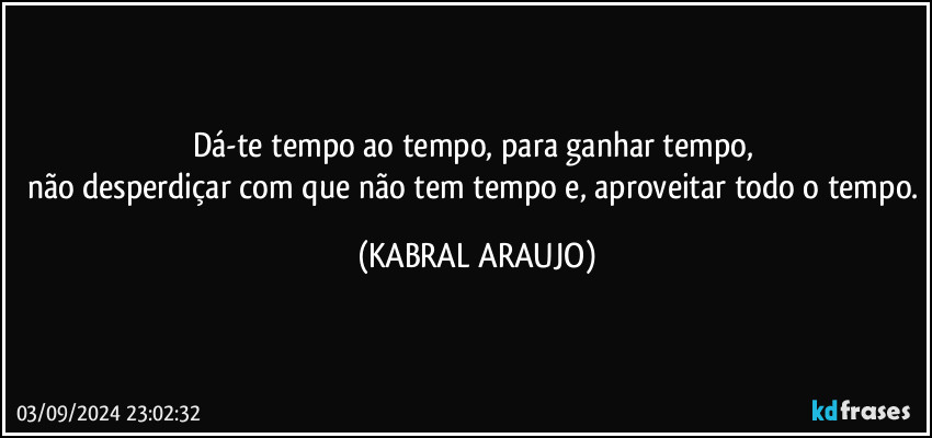 Dá-te tempo ao tempo, para ganhar tempo, 
não desperdiçar com que não tem tempo e, aproveitar todo o tempo. (KABRAL ARAUJO)