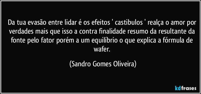 Da tua evasão entre lidar é os efeitos ' castibulos ' realça o amor por verdades mais que isso a contra finalidade resumo da resultante da fonte pelo fator porém a um equilíbrio o que explica a fórmula de wafer. (Sandro Gomes Oliveira)