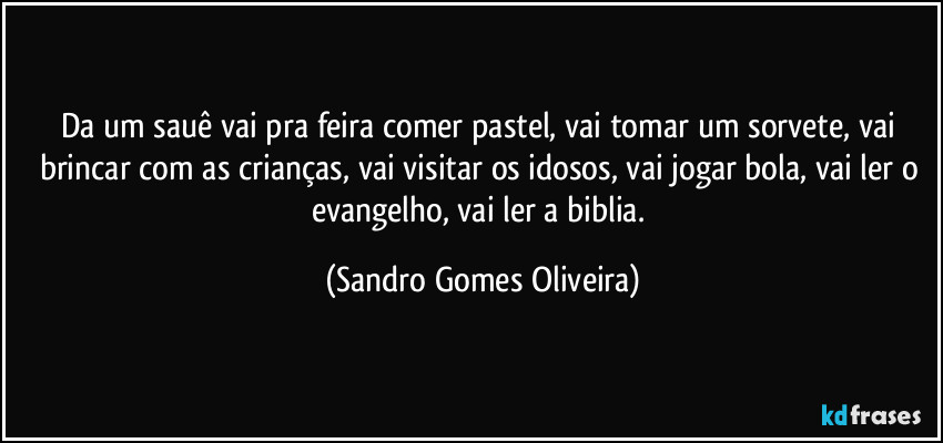 Da um sauê vai pra feira comer pastel, vai tomar um sorvete, vai brincar com as crianças, vai visitar os idosos, vai jogar bola, vai ler o evangelho, vai ler a biblia. (Sandro Gomes Oliveira)