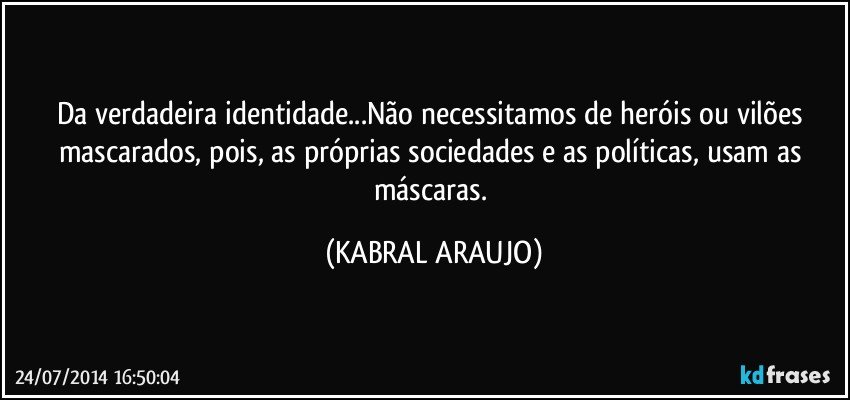 Da verdadeira identidade...Não necessitamos de heróis ou vilões mascarados, pois, as próprias sociedades e as políticas, usam as máscaras. (KABRAL ARAUJO)