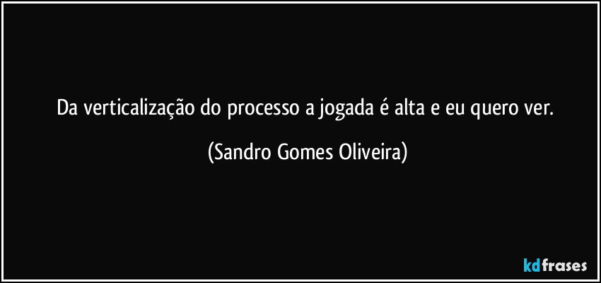 Da verticalização do processo a jogada é alta e eu quero ver. (Sandro Gomes Oliveira)