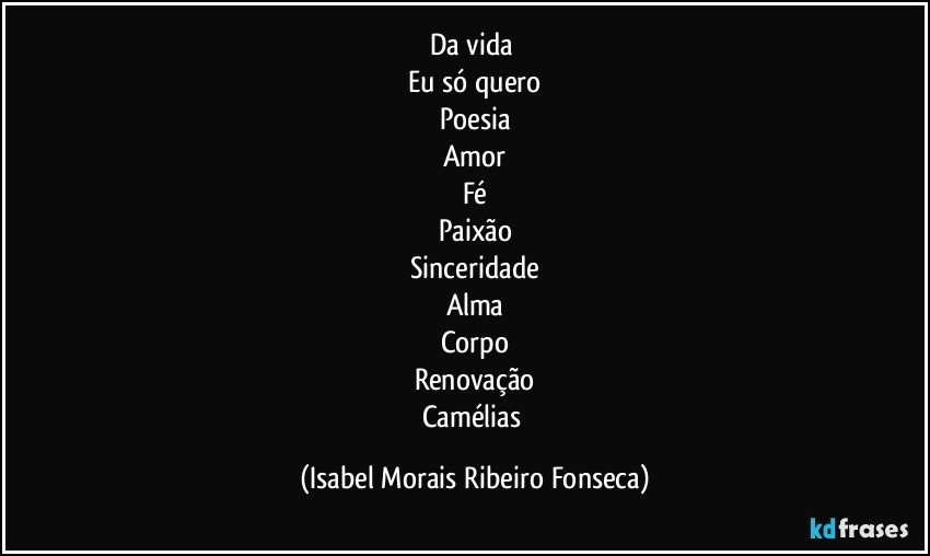 Da vida 
Eu só quero
Poesia
Amor
Fé
Paixão
Sinceridade
Alma
Corpo
Renovação
Camélias (Isabel Morais Ribeiro Fonseca)