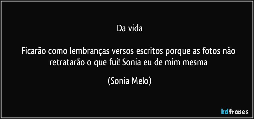 Da vida

Ficarão como lembranças    versos  escritos porque as fotos  não retratarão  o que fui! Sonia  eu de  mim  mesma (Sonia Melo)