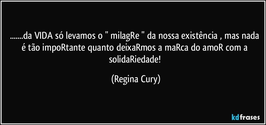 ...da VIDA só levamos o " milagRe " da nossa existência  , mas nada  é tão impoRtante quanto  deixaRmos a maRca  do amoR com a solidaRiedade! (Regina Cury)