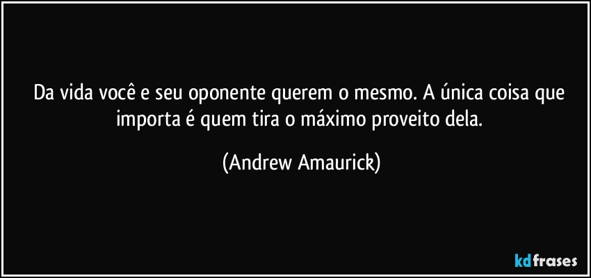 Da vida você e seu oponente querem o mesmo. A única coisa que importa é quem tira o máximo proveito dela. (Andrew Amaurick)